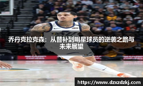 乔丹克拉克森：从替补到明星球员的逆袭之路与未来展望