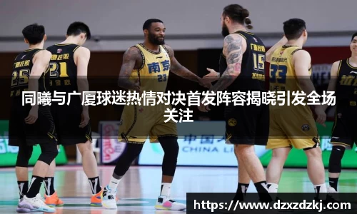 同曦与广厦球迷热情对决首发阵容揭晓引发全场关注