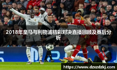 2018年皇马与利物浦精彩对决直播回顾及赛后分析